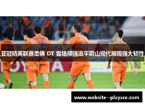 亚冠精英联赛柔佛 DT 客场顽强追平蔚山现代展现强大韧性