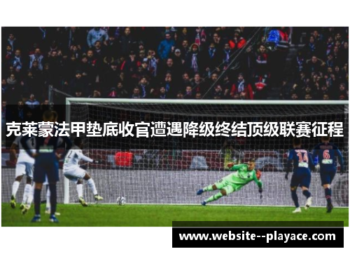 克莱蒙法甲垫底收官遭遇降级终结顶级联赛征程