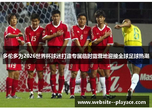 多伦多为2026世界杯球迷打造专属临时露营地迎接全球足球热潮