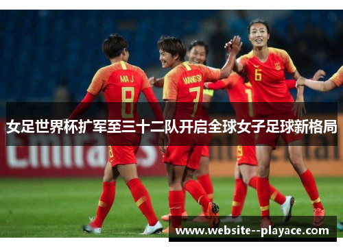 女足世界杯扩军至三十二队开启全球女子足球新格局