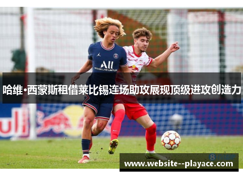哈维·西蒙斯租借莱比锡连场助攻展现顶级进攻创造力
