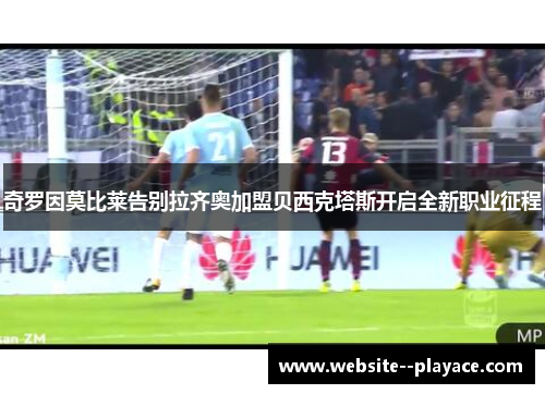 奇罗因莫比莱告别拉齐奥加盟贝西克塔斯开启全新职业征程