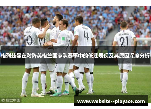 格列兹曼在对阵英格兰国家队赛事中的低迷表现及其原因深度分析 格列兹曼在对阵英格兰国家队赛事中的低迷表现及其原因深度分析