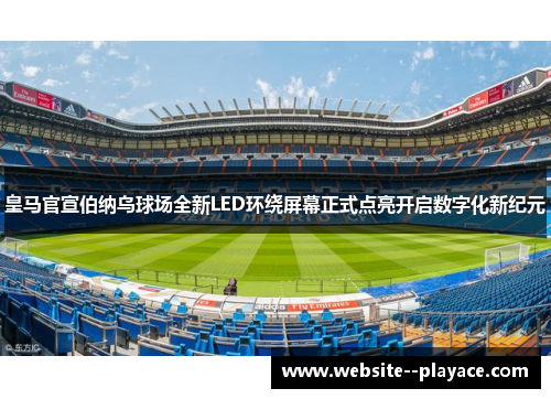 皇马官宣伯纳乌球场全新LED环绕屏幕正式点亮开启数字化新纪元 皇马官宣伯纳乌球场全新LED环绕屏幕正式点亮开启数字化新纪元