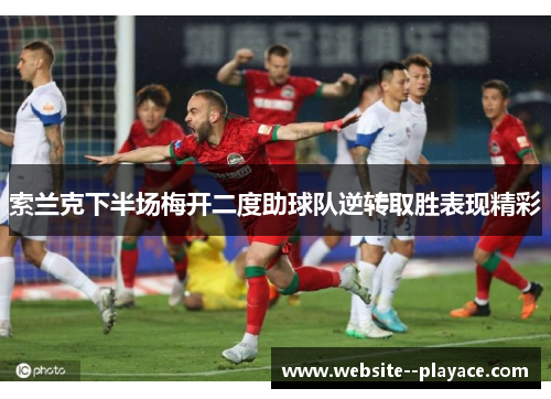 索兰克下半场梅开二度助球队逆转取胜表现精彩 索兰克下半场梅开二度助球队逆转取胜表现精彩