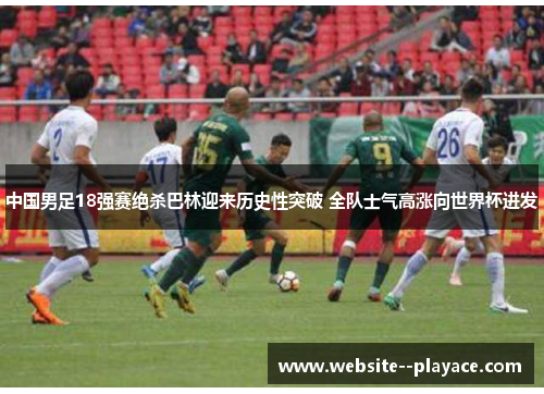 中国男足18强赛绝杀巴林迎来历史性突破 全队士气高涨向世界杯进发 中国男足18强赛绝杀巴林迎来历史性突破 全队士气高涨向世界杯进发