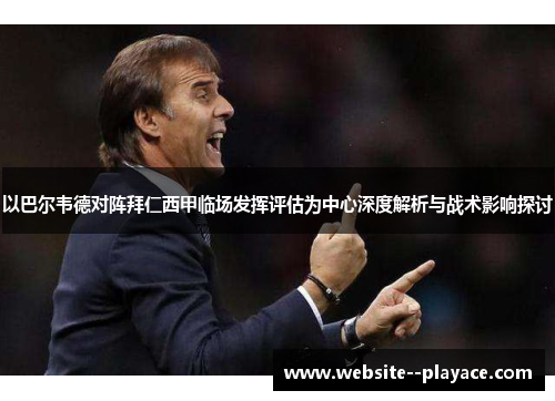 以巴尔韦德对阵拜仁西甲临场发挥评估为中心深度解析与战术影响探讨 以巴尔韦德对阵拜仁西甲临场发挥评估为中心深度解析与战术影响探讨