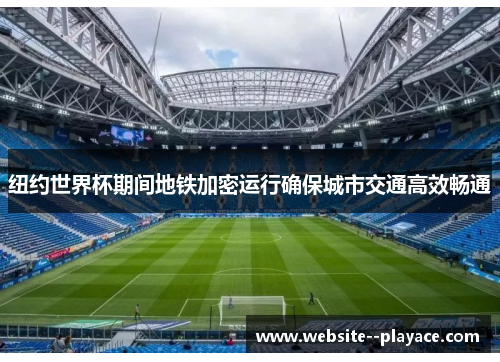 纽约世界杯期间地铁加密运行确保城市交通高效畅通